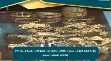 تنويه مهم اليوم.. سيدة تطالب زوجها برد مصوغات ذهبية وزنها 210 جرامات بسبب التبديد